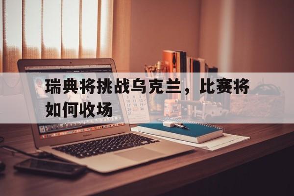 瑞典将挑战乌克兰，比赛将如何收场