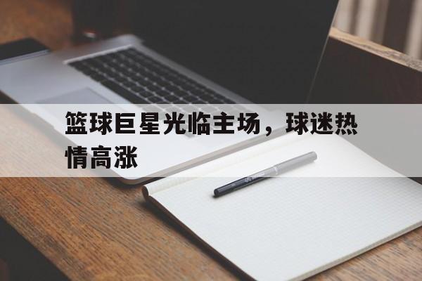 篮球巨星光临主场，球迷热情高涨的简单介绍