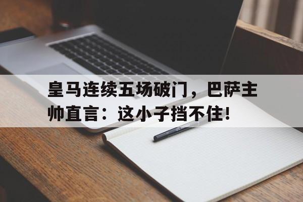 皇马连续五场破门，巴萨主帅直言：这小子挡不住！皇马12巴萨